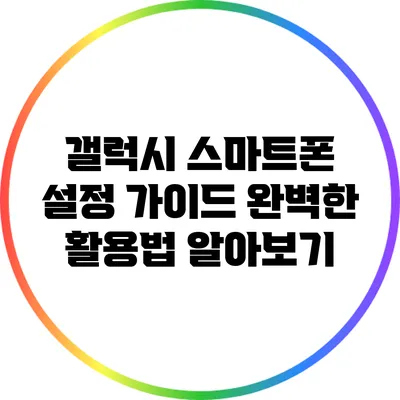 갤럭시 스마트폰 설정 가이드: 완벽한 활용법 알아보기
