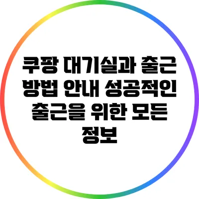 쿠팡 대기실과 출근 방법 안내: 성공적인 출근을 위한 모든 정보