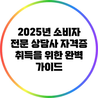 2025년 소비자 전문 상담사 자격증 취득을 위한 완벽 가이드