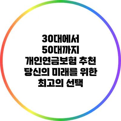 30대에서 50대까지 개인연금보험 추천: 당신의 미래를 위한 최고의 선택