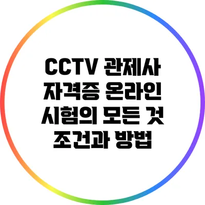 CCTV 관제사 자격증 온라인 시험의 모든 것: 조건과 방법
