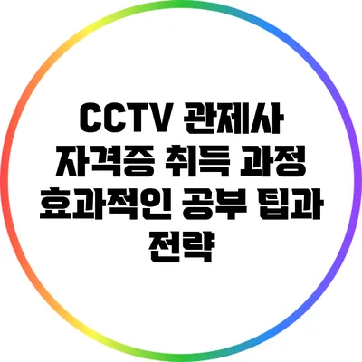 CCTV 관제사 자격증 취득 과정: 효과적인 공부 팁과 전략