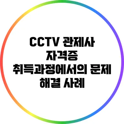 CCTV 관제사 자격증 취득과정에서의 문제 해결 사례