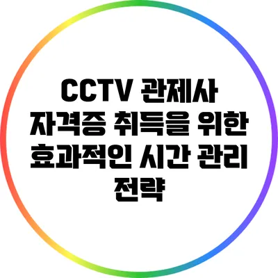 CCTV 관제사 자격증 취득을 위한 효과적인 시간 관리 전략