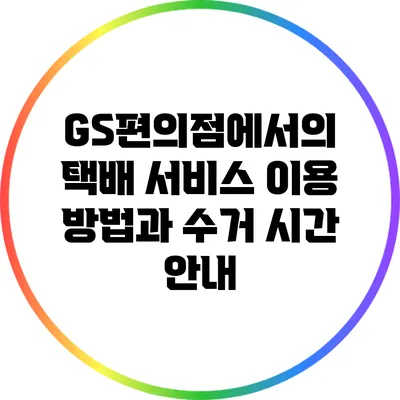 GS편의점에서의 택배 서비스 이용 방법과 수거 시간 안내