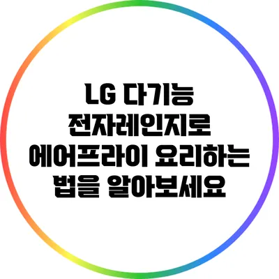 LG 다기능 전자레인지로 에어프라이 요리하는 법을 알아보세요