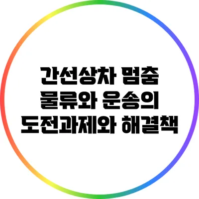 간선상차 멈춤: 물류와 운송의 도전과제와 해결책