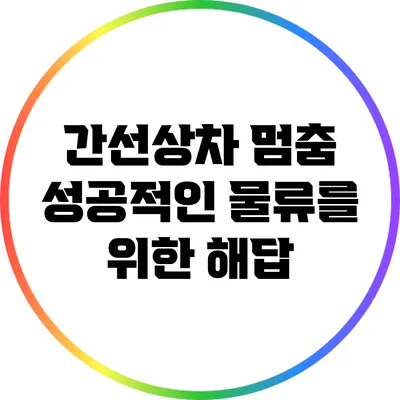 간선상차 멈춤: 성공적인 물류를 위한 해답