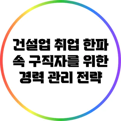 건설업 취업 한파 속 구직자를 위한 경력 관리 전략