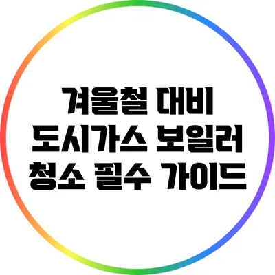 겨울철 대비 도시가스 보일러 청소 필수 가이드