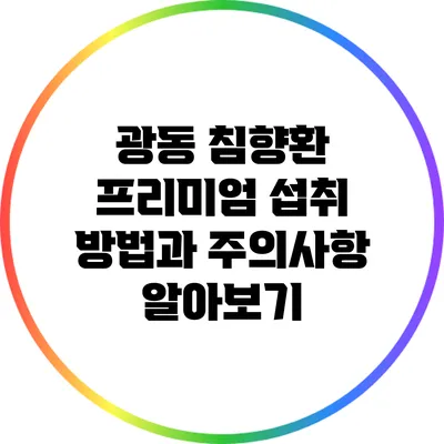 광동 침향환 프리미엄: 섭취 방법과 주의사항 알아보기