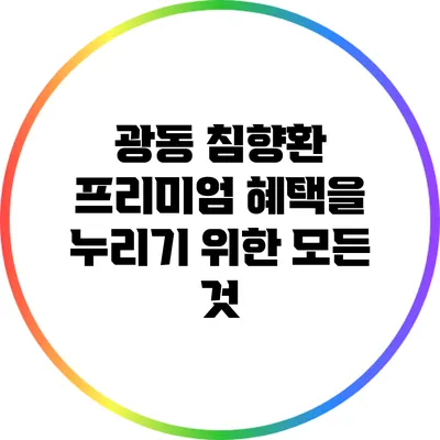 광동 침향환: 프리미엄 혜택을 누리기 위한 모든 것