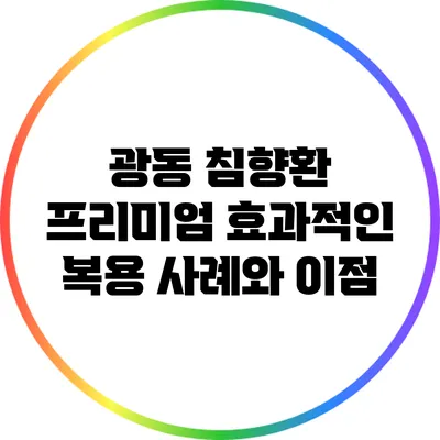 광동 침향환 프리미엄: 효과적인 복용 사례와 이점