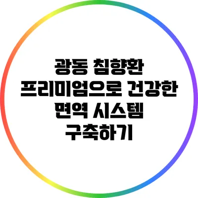 광동 침향환 프리미엄으로 건강한 면역 시스템 구축하기