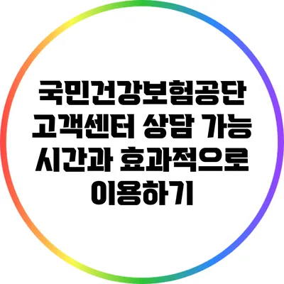 국민건강보험공단 고객센터 상담 가능 시간과 효과적으로 이용하기