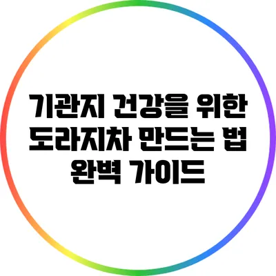기관지 건강을 위한 도라지차 만드는 법 완벽 가이드