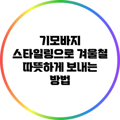 기모바지 스타일링으로 겨울철 따뜻하게 보내는 방법