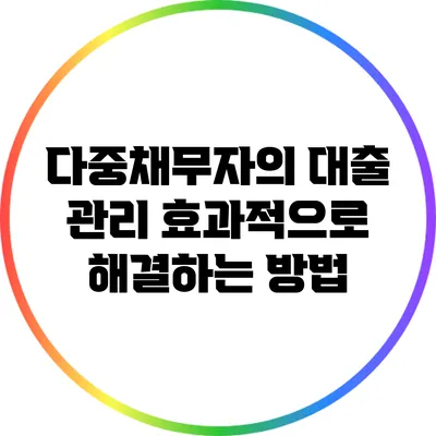 다중채무자의 대출 관리: 효과적으로 해결하는 방법