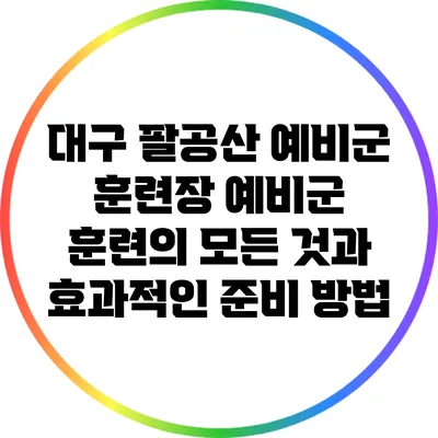 대구 팔공산 예비군 훈련장: 예비군 훈련의 모든 것과 효과적인 준비 방법