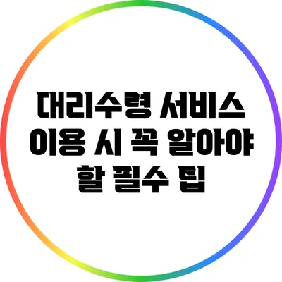 대리수령 서비스 이용 시 꼭 알아야 할 필수 팁