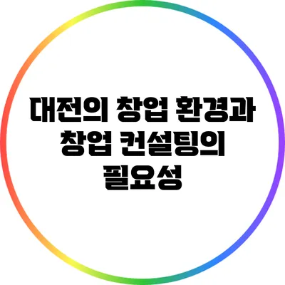 대전의 창업 환경과 창업 컨설팅의 필요성