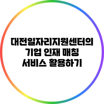 대전일자리지원센터의 기업 인재 매칭 서비스 활용하기