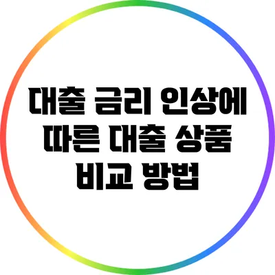 대출 금리 인상에 따른 대출 상품 비교 방법