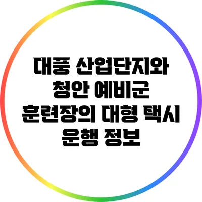 대풍 산업단지와 청안 예비군 훈련장의 대형 택시 운행 정보