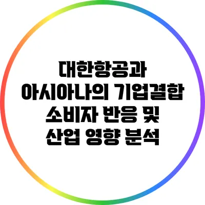 대한항공과 아시아나의 기업결합: 소비자 반응 및 산업 영향 분석