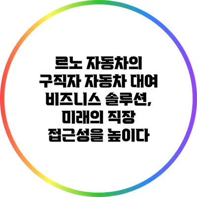 르노 자동차의 구직자 자동차 대여 비즈니스 솔루션, 미래의 직장 접근성을 높이다