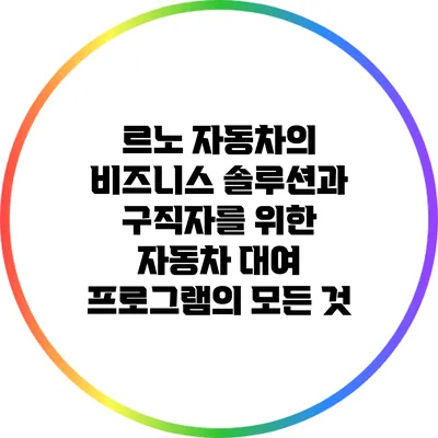 르노 자동차의 비즈니스 솔루션과 구직자를 위한 자동차 대여 프로그램의 모든 것