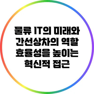 물류 IT의 미래와 간선상차의 역할: 효율성을 높이는 혁신적 접근