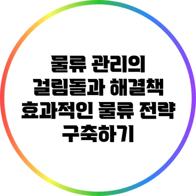 물류 관리의 걸림돌과 해결책: 효과적인 물류 전략 구축하기