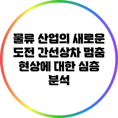 물류 산업의 새로운 도전: 간선상차 멈춤 현상에 대한 심층 분석