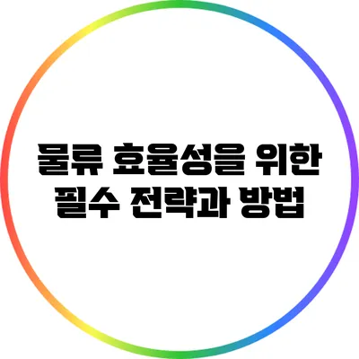 물류 효율성을 위한 필수 전략과 방법