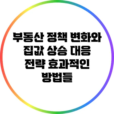부동산 정책 변화와 집값 상승 대응 전략: 효과적인 방법들