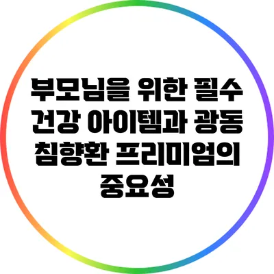 부모님을 위한 필수 건강 아이템과 광동 침향환 프리미엄의 중요성