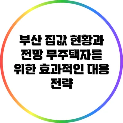 부산 집값 현황과 전망: 무주택자를 위한 효과적인 대응 전략