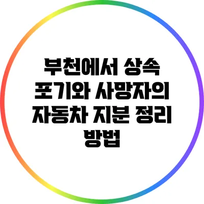 부천에서 상속 포기와 사망자의 자동차 지분 정리 방법