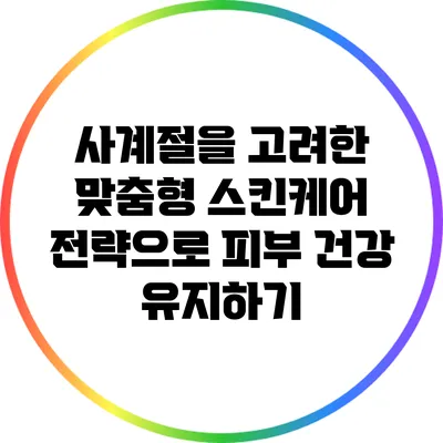 사계절을 고려한 맞춤형 스킨케어 전략으로 피부 건강 유지하기