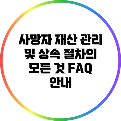사망자 재산 관리 및 상속 절차의 모든 것: FAQ 안내