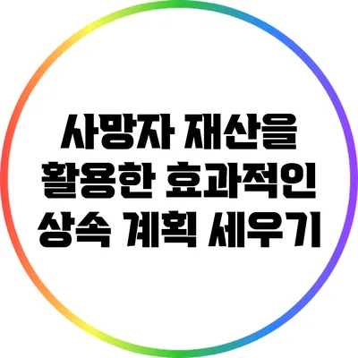사망자 재산을 활용한 효과적인 상속 계획 세우기