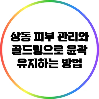 상동 피부 관리와 골드링으로 윤곽 유지하는 방법