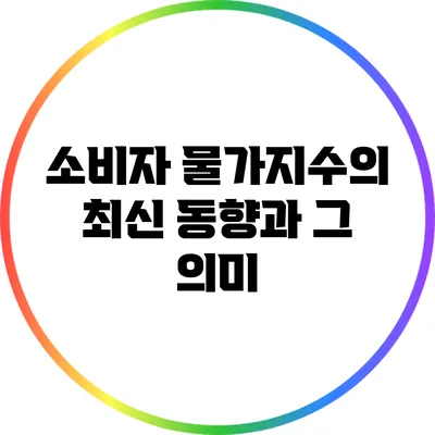 소비자 물가지수의 최신 동향과 그 의미