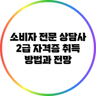 소비자 전문 상담사 2급 자격증 취득 방법과 전망