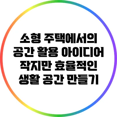 소형 주택에서의 공간 활용 아이디어: 작지만 효율적인 생활 공간 만들기
