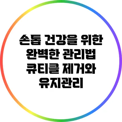 손톱 건강을 위한 완벽한 관리법: 큐티클 제거와 유지관리