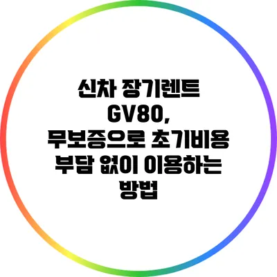신차 장기렌트 GV80, 무보증으로 초기비용 부담 없이 이용하는 방법