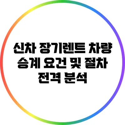 신차 장기렌트 차량 승계 요건 및 절차 전격 분석