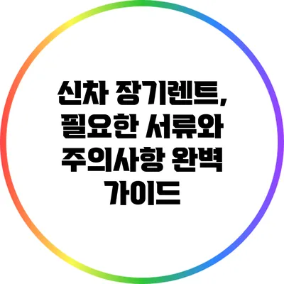 신차 장기렌트, 필요한 서류와 주의사항 완벽 가이드